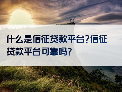 什么是信征贷款平台？信征贷款平台可靠吗？