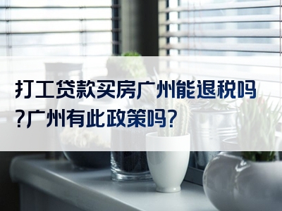 打工贷款买房广州能退税吗？广州有此政策吗？