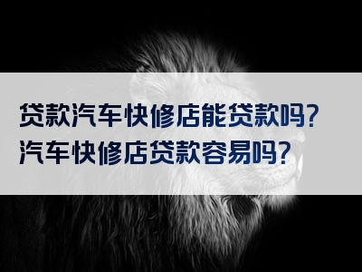 贷款汽车快修店能贷款吗？汽车快修店贷款容易吗？