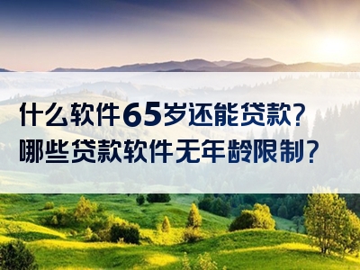 什么软件65岁还能贷款？哪些贷款软件无年龄限制？