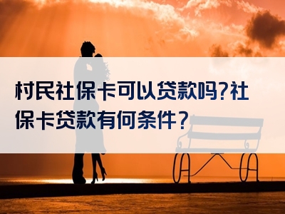 村民社保卡可以贷款吗？社保卡贷款有何条件？