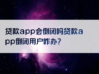 贷款app会倒闭吗贷款app倒闭用户咋办？