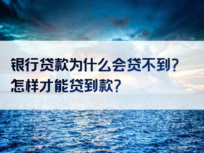 银行贷款为什么会贷不到？怎样才能贷到款？