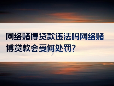 网络赌博贷款违法吗网络赌博贷款会受何处罚？