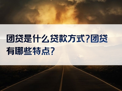 团贷是什么贷款方式？团贷有哪些特点？