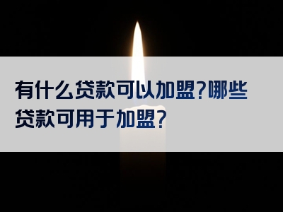 有什么贷款可以加盟？哪些贷款可用于加盟？