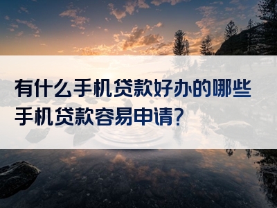 有什么手机贷款好办的哪些手机贷款容易申请？