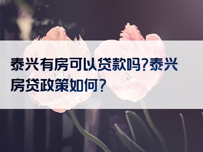 泰兴有房可以贷款吗？泰兴房贷政策如何？