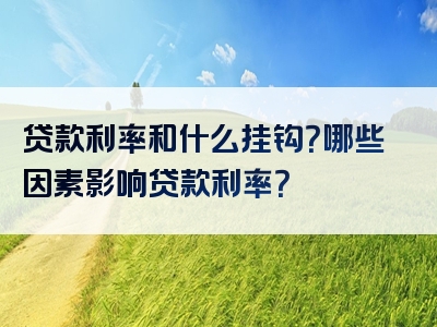 贷款利率和什么挂钩？哪些因素影响贷款利率？