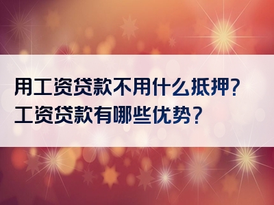 用工资贷款不用什么抵押？工资贷款有哪些优势？