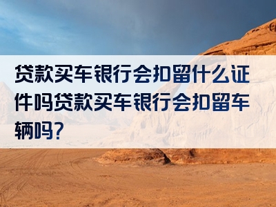 贷款买车银行会扣留什么证件吗贷款买车银行会扣留车辆吗？