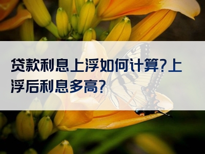 贷款利息上浮如何计算？上浮后利息多高？