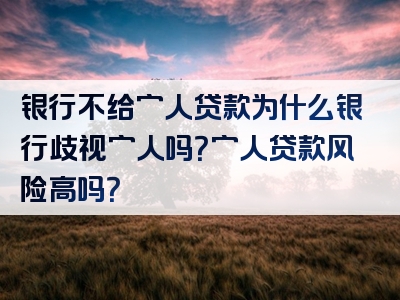 银行不给穷人贷款为什么银行歧视穷人吗？穷人贷款风险高吗？