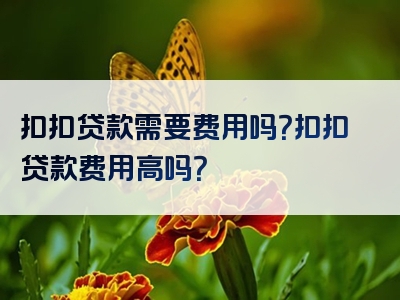 扣扣贷款需要费用吗？扣扣贷款费用高吗？