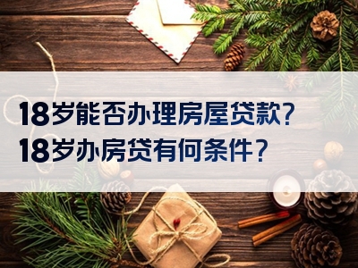 18岁能否办理房屋贷款？18岁办房贷有何条件？