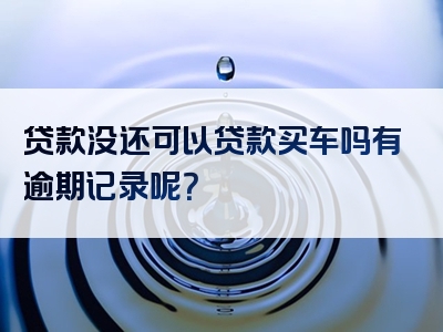 贷款没还可以贷款买车吗有逾期记录呢？