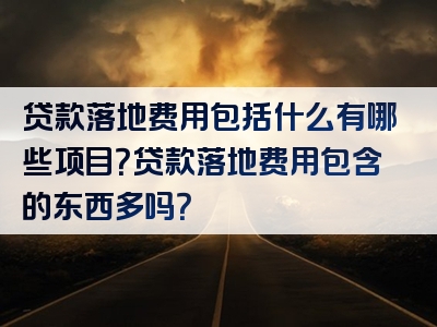 贷款落地费用包括什么有哪些项目？贷款落地费用包含的东西多吗？