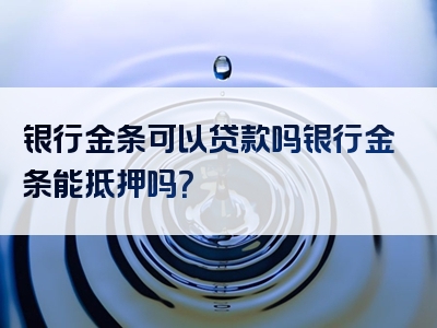 银行金条可以贷款吗银行金条能抵押吗？