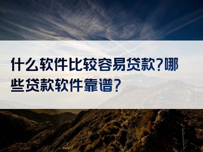 什么软件比较容易贷款？哪些贷款软件靠谱？