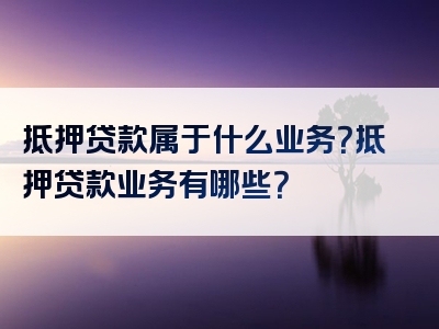 抵押贷款属于什么业务？抵押贷款业务有哪些？