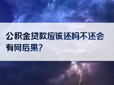 公积金贷款应该还吗不还会有何后果？