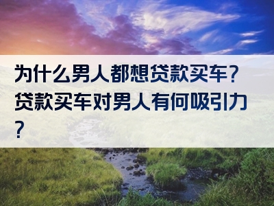 为什么男人都想贷款买车？贷款买车对男人有何吸引力？