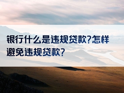 银行什么是违规贷款？怎样避免违规贷款？