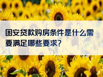 固安贷款购房条件是什么需要满足哪些要求？