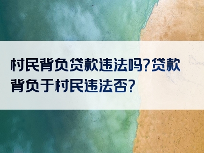 村民背负贷款违法吗？贷款背负于村民违法否？