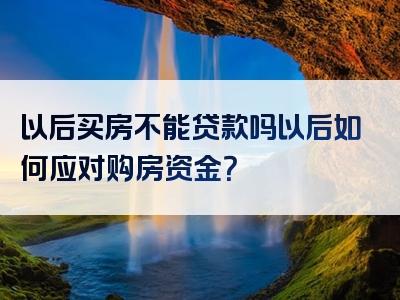 以后买房不能贷款吗以后如何应对购房资金？