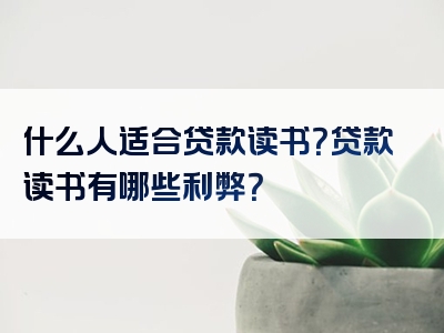 什么人适合贷款读书？贷款读书有哪些利弊？