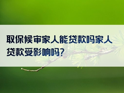 取保候审家人能贷款吗家人贷款受影响吗？