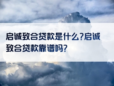 启诚致合贷款是什么？启诚致合贷款靠谱吗？