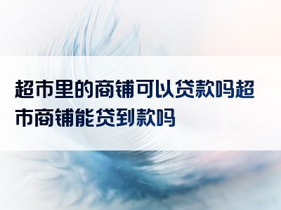 超市里的商铺可以贷款吗超市商铺能贷到款吗