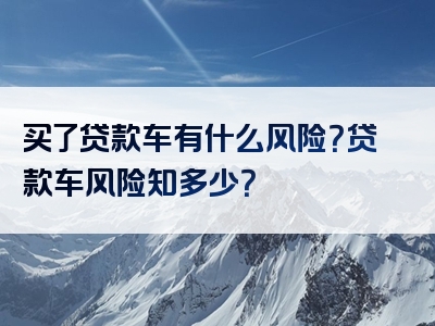 买了贷款车有什么风险？贷款车风险知多少？