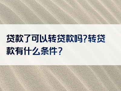 贷款了可以转贷款吗？转贷款有什么条件？