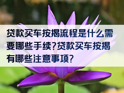 贷款买车按揭流程是什么需要哪些手续？贷款买车按揭有哪些注意事项？