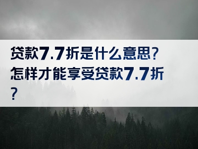 贷款7.7折是什么意思？怎样才能享受贷款7.7折？