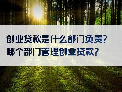 创业贷款是什么部门负责？哪个部门管理创业贷款？