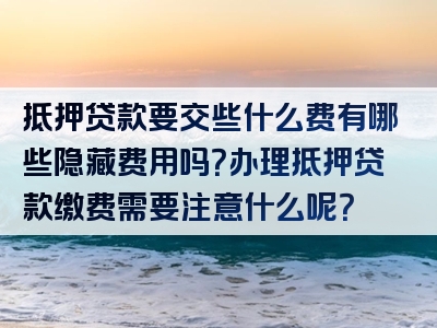 抵押贷款要交些什么费有哪些隐藏费用吗？办理抵押贷款缴费需要注意什么呢？