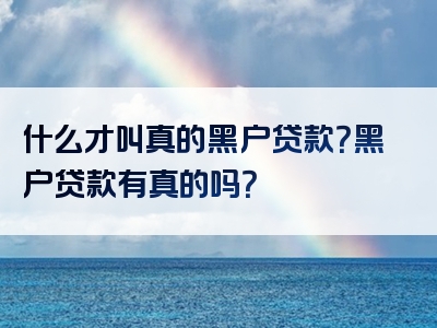 什么才叫真的黑户贷款？黑户贷款有真的吗？