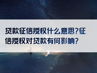 贷款征信授权什么意思？征信授权对贷款有何影响？