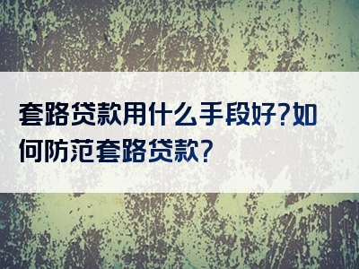 套路贷款用什么手段好？如何防范套路贷款？