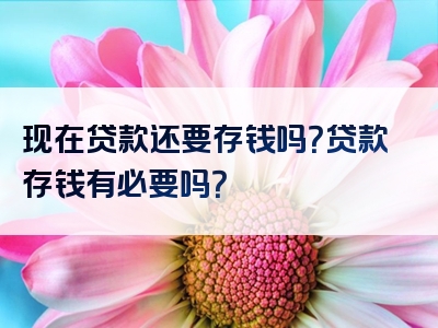 现在贷款还要存钱吗？贷款存钱有必要吗？