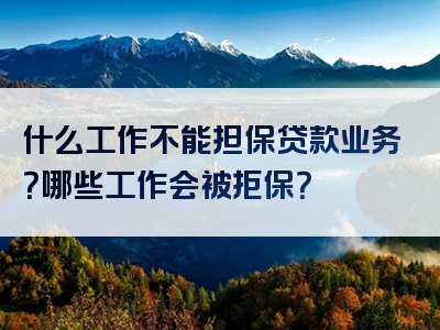 什么工作不能担保贷款业务？哪些工作会被拒保？