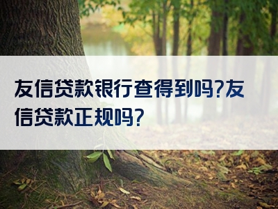 友信贷款银行查得到吗？友信贷款正规吗？