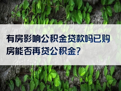 有房影响公积金贷款吗已购房能否再贷公积金？