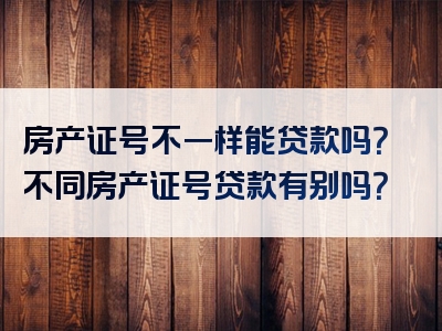 房产证号不一样能贷款吗？不同房产证号贷款有别吗？