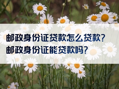 邮政身份证贷款怎么贷款？邮政身份证能贷款吗？