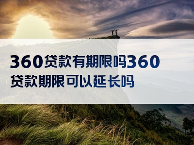 360贷款有期限吗360贷款期限可以延长吗